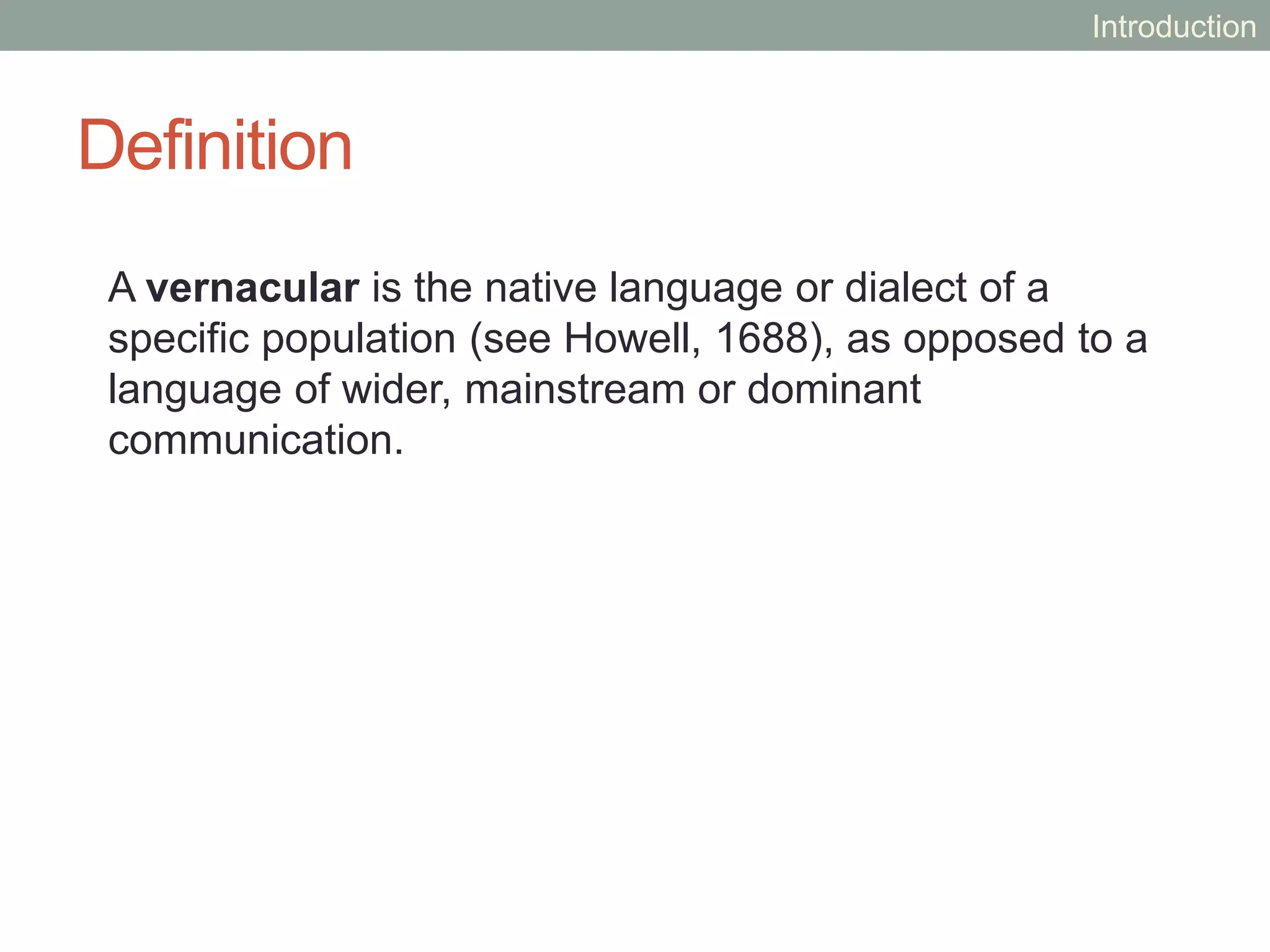 Definition
A vernacular is the native language or dialect of a
specific population (see Howell, 1688), as opposed to a
language of wider, mainstream or dominant
communication.
Introduction
 