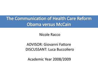 The Communication of Health Care Reform  Obama versus McCain Nicole Racco ADVISOR: Giovanni Fattore  DISCUSSANT: Luca Buccoliero Academic Year 2008/2009  