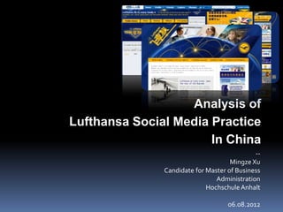 Analysis of
Lufthansa Social Media Practice
                       In China
                                             --
                                     Mingze Xu
               Candidate for Master of Business
                                Administration
                             Hochschule Anhalt

                                    06.08.2012
 