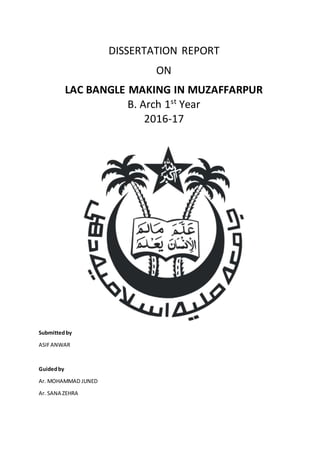 DISSERTATION REPORT
ON
LAC BANGLE MAKING IN MUZAFFARPUR
B. Arch 1st
Year
2016-17
Submittedby
ASIFANWAR
Guidedby
Ar. MOHAMMAD JUNED
Ar. SANA ZEHRA
 