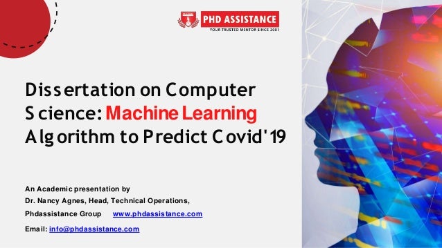 Dissertation on Computer
S cience:MachineLearning
Algorithm to Predict Covid'19
An Academic presentation by
Dr. Nancy Agnes, Head, Technical Operations,
Phdassistance Group www.phdassistance.com
Email: info@phdassistance.com
 