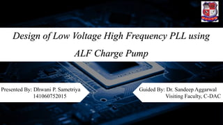 Presented By: Dhwani P. Sametriya
141060752015
Guided By: Dr. Sandeep Aggarwal
Visiting Faculty, C-DAC
Design of Low Voltage High Frequency PLL using
ALF Charge Pump
 