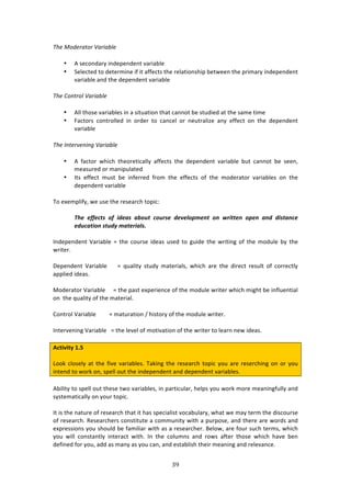 $B"
"
R,)!Q3/)(.'3(!`.(1.D7)!
• .!4%/#1':$K!71'%P%1'%13!9:$7:8*%!
• C%*%/3%'!3#!'%3%$271%!7<!73!:<<%/34!3E%!$%*:37#14E7P!8%3&%%1!3E%!P$72:$K!71'%P%1'%13!
9:$7:8*%!:1'!3E%!'%P%1'%13!9:$7:8*%!!
R,)!C3*'(37!`.(1.D7)!
• .**!3E#4%!9:$7:8*%4!71!:!473,:37#1!3E:3!/:11#3!8%!43,'7%'!:3!3E%!4:2%!372%!
• ":/3#$4! /#13$#**%'! 71! #$'%$! 3#! /:1/%*! #$! 1%,3$:*7e%! :1K! %<<%/3! #1! 3E%! '%P%1'%13!
9:$7:8*%!
R,)!E*')(8)*1*+!`.(1.D7)!
• .! <:/3#$! &E7/E! 3E%#$%37/:**K! :<<%/34! 3E%! '%P%1'%13! 9:$7:8*%! 8,3! /:11#3! 8%! 4%%1[!
2%:4,$%'!#$!2:17P,*:3%'!
• ?34! %<<%/3! 2,43! 8%! 71<%$$%'! <$#2! 3E%! %<<%/34! #<! 3E%! 2#'%$:3#$! 9:$7:8*%4! #1! 3E%!
'%P%1'%13!9:$7:8*%!
J#!%X%2P*7<K[!&%!,4%!3E%!$%4%:$/E!3#P7/!!
<4#) #RR#1/.) +R) &6#%.) %S+,/) 1+,".#) 6#=#9+$8#'/) +') T"&//#') +$#') %'6) 6&./%'1#)
#6,1%/&+')./,6:)8%/#"&%9.M)
?1'%P%1'%13! M:$7:8*%! w! 3E%! /#,$4%! 7'%:4! ,4%'! 3#! +,7'%! 3E%! &$7371+! #<! 3E%! 2#',*%! 8K! 3E%!
&$73%$>!
H%P%1'%13! M:$7:8*%! ! ! ! w! T,:*73K! 43,'K! 2:3%$7:*4[! &E7/E! :$%! 3E%! '7$%/3! $%4,*3! #<! /#$$%/3*K!
:PP*7%'!7'%:4>!
Z#'%$:3#$!M:$7:8*%!!!!!w!3E%!P:43!%XP%$7%1/%!#<!3E%!2#',*%!&$73%$!&E7/E!27+E3!8%!71<*,%137:*!
#1!!3E%!T,:*73K!#<!3E%!2:3%$7:*>!!
6#13$#*!M:$7:8*%!!!!!!!!!w!2:3,$:37#1!^!E743#$K!#<!3E%!2#',*%!&$73%$>!
?13%$9%171+!M:$7:8*%!!!w!3E%!*%9%*!#<!2#379:37#1!#<!3E%!&$73%$!3#!*%:$1!1%&!7'%:4>!!
#L=W^W=V!/]@!
Q##0!/*#4%*K!:3!3E%!<79%!9:$7:8*%4>!J:071+!3E%!$%4%:$/E!3#P7/!K#,!:$%!$%4%$/E71+!#1!#$!K#,!
713%1'!3#!&#$0!#1[!4P%**!#,3!3E%!71'%P%1'%13!:1'!'%P%1'%13!9:$7:8*%4>!
.87*73K!3#!4P%**!#,3!3E%4%!3&#!9:$7:8*%4[!71!P:$37/,*:$[!E%*P4!K#,!&#$0!2#$%!2%:171+<,**K!:1'!
4K43%2:37/:**K!#1!K#,$!3#P7/>!
?3!74!3E%!1:3,$%!#<!$%4%:$/E!3E:3!73!E:4!4P%/7:*743!9#/:8,*:$K[!&E:3!&%!2:K!3%$2!3E%!'74/#,$4%!
#<!$%4%:$/E>!D%4%:$/E%$4!/#14373,3%!:!/#22,173K!&73E!:!P,$P#4%[!:1'!3E%$%!:$%!&#$'4!:1'!
%XP$%447#14!K#,!4E#,*'!8%!<:27*7:$!&73E!:4!:!$%4%:$/E%$>!O%*#&[!:$%!<#,$!4,/E!3%$24[!&E7/E!
K#,! &7**! /#143:13*K! 713%$:/3! &73E>! ?1! 3E%! /#*,214! :1'! $#&4! :<3%$! 3E#4%! &E7/E! E:9%! 8%1!
'%<71%'!<#$!K#,[!:''!:4!2:1K!:4!K#,!/:1[!:1'!%43:8*74E!3E%7$!2%:171+!:1'!$%*%9:1/%>!
 