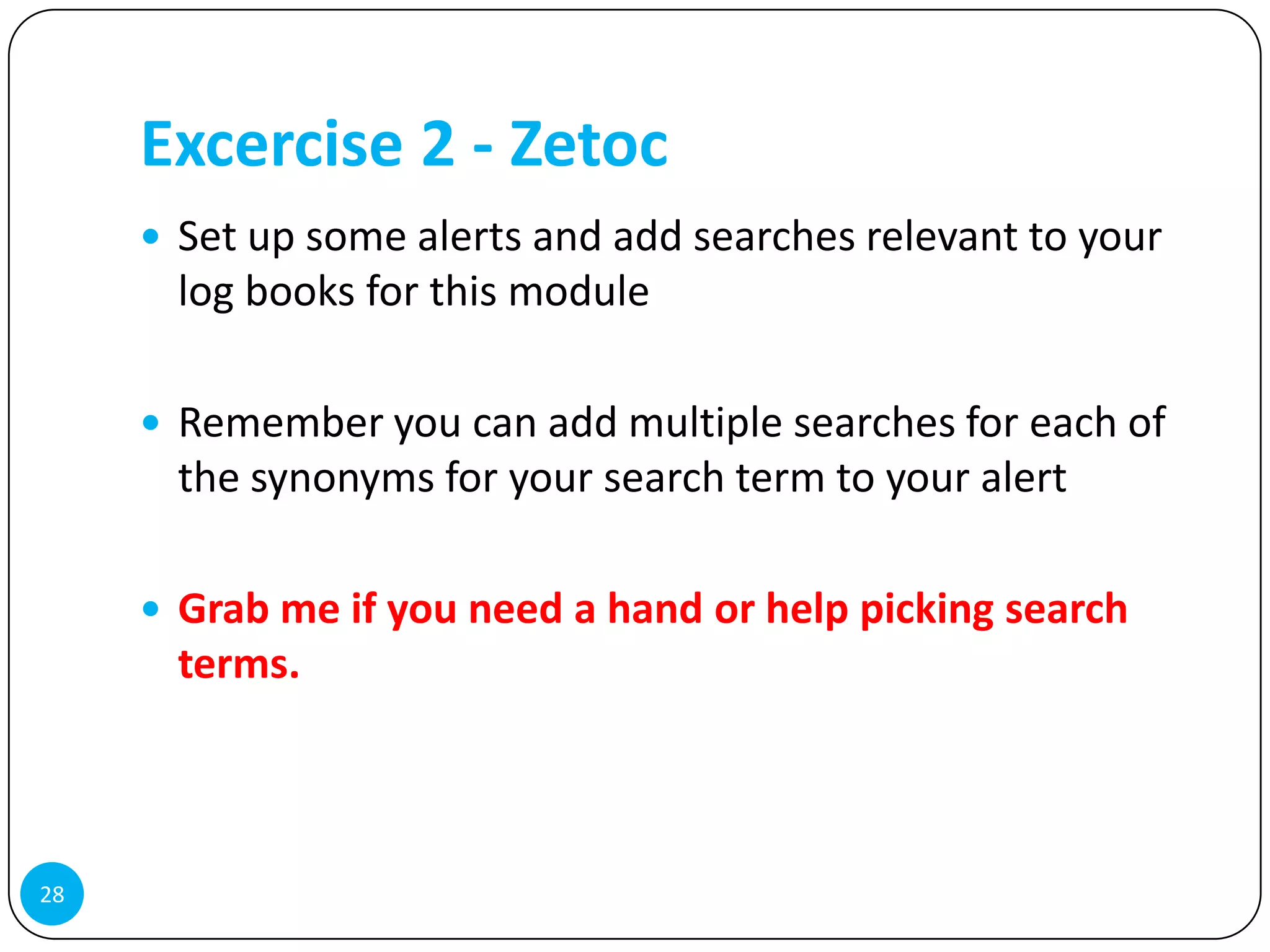 Excercise 2 - Zetoc
      Set up some alerts and add searches relevant to your
       log books for this module

      Remember you can add multiple searches for each of
       the synonyms for your search term to your alert

      Grab me if you need a hand or help picking search
       terms.



28
 