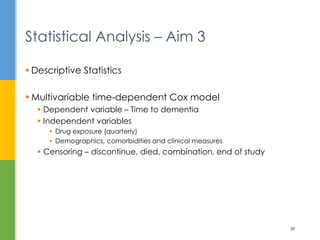  Descriptive Statistics
 Multivariable time-dependent Cox model
 Dependent variable – Time to dementia
 Independent variables
 Drug exposure (quarterly)
 Demographics, comorbidities and clinical measures
 Censoring – discontinue, died, combination, end of study
Statistical Analysis – Aim 3
39
 