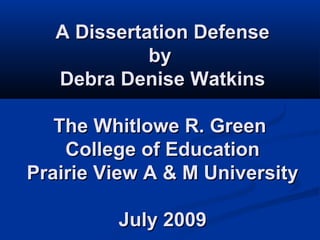 A Dissertation DefenseA Dissertation Defense
byby
Debra Denise WatkinsDebra Denise Watkins
The Whitlowe R. GreenThe Whitlowe R. Green
College of EducationCollege of Education
Prairie View A & M UniversityPrairie View A & M University
July 2009July 2009
 