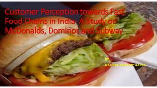 Customer Perception towards Fast
Food Chains in India- A Study on
McDonalds, Dominos and Subway
BY:
GAURAV BHATTACHARYA
 