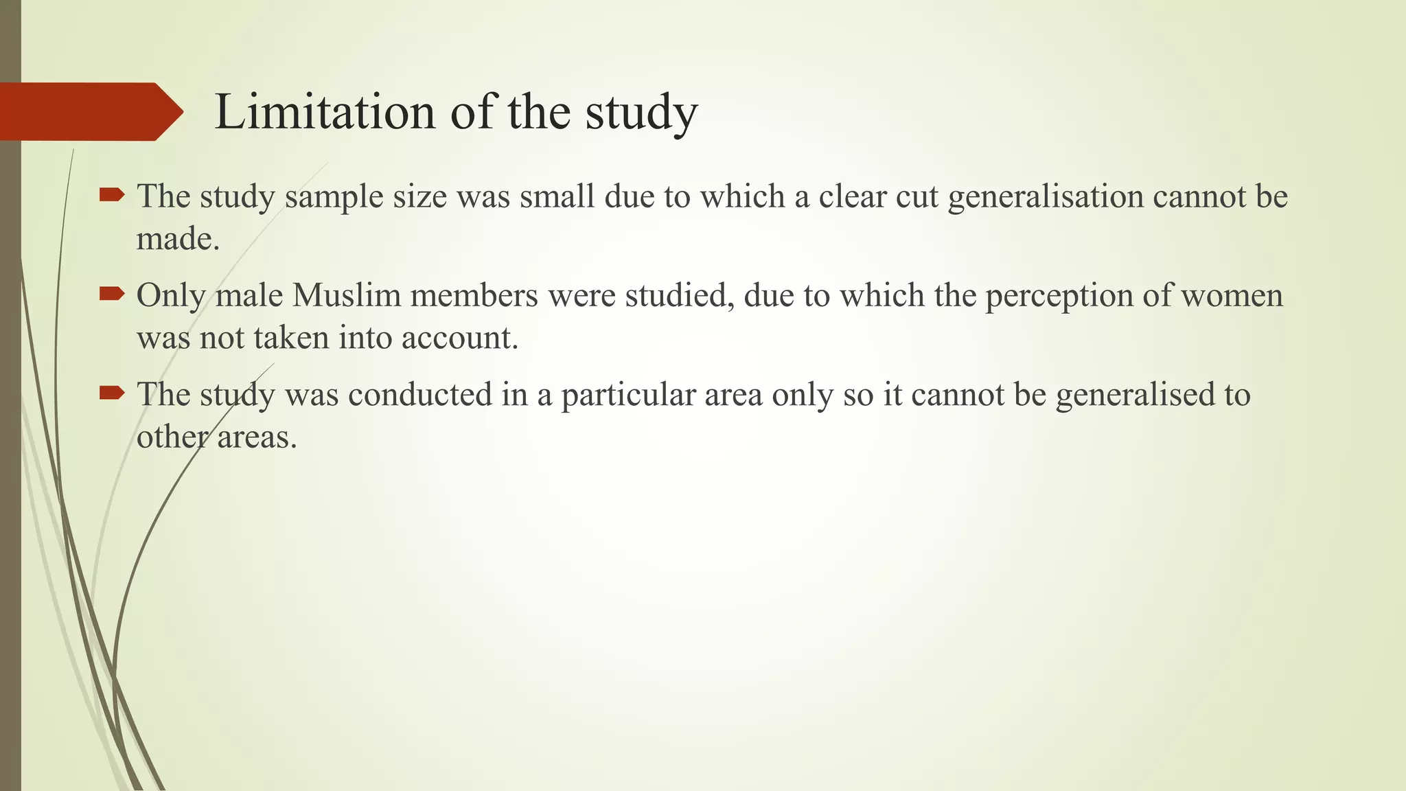 Limitation of the study
 The study sample size was small due to which a clear cut generalisation cannot be
made.
 Only male Muslim members were studied, due to which the perception of women
was not taken into account.
 The study was conducted in a particular area only so it cannot be generalised to
other areas.
 