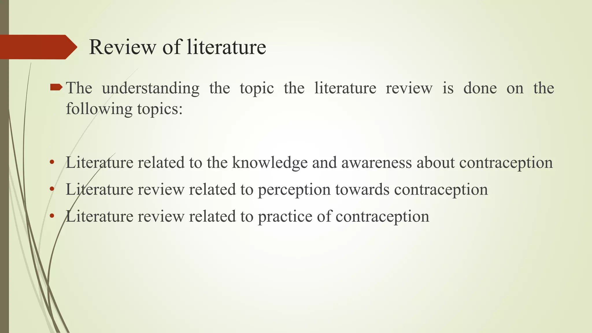 Review of literature
The understanding the topic the literature review is done on the
following topics:
• Literature related to the knowledge and awareness about contraception
• Literature review related to perception towards contraception
• Literature review related to practice of contraception
 