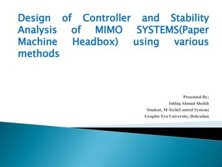 Design of Controller and Stability
Analysis of MIMO SYSTEMS(Paper
Machine Headbox) using various
methods
Presented By:
Ishfaq Ahmad Sheikh
Student, M-Tech(Control System)
Graphic Era University, Dehradun
 