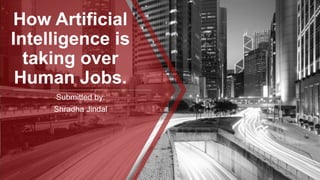 How Artificial
Intelligence is
taking over
Human Jobs.
Submitted by:
Shradha Jindal
 