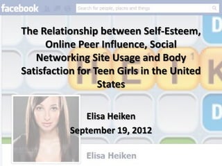 The Relationship between Self-Esteem,
      Online Peer Influence, Social
   Networking Site Usage and Body
Satisfaction for Teen Girls in the United
                  States

              Elisa Heiken
           September 19, 2012
 