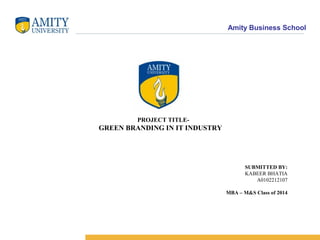 Amity Business School
PROJECT TITLE-
GREEN BRANDING IN IT INDUSTRY
SUBMITTED BY:
KABEER BHATIA
A0102212107
MBA – M&S Class of 2014
 