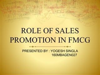 ROLE OF SALES
PROMOTION IN FMCG
PRESENTED BY : YOGESH SINGLA
160MBAGEN027
 