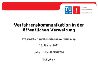 Verfahrenskommunikation in der
    öffentlichen Verwaltung
   Präsentation zur Dissertationsverteidigung

                25. Jänner 2012

            Johann Höchtl 9502276

                  TU Wien
 