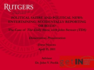 POLITICAL SATIRE AND POLITICAL NEWS: ENTERTAINING, ACCIDENTALLY REPORTING OR BOTH? The Case of  The Daily Show with John Stewart (TDS) Dissertation Presentation Dana Neacsu April 13, 2011 Advisor Dr. John V. Pavlik 