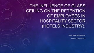 THE INFLUENCE OF GLASS
CEILING ON THE RETENTION
OF EMPLOYEES IN
HOSPITALITY SECTOR
(HOTELS INDUSTRY).
AYAN BANDYOPADHYAY
CHRIST UNIVERSITY
 