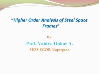 “Higher Order Analysis of Steel Space
Frames”
By
Prof. Vaidya Onkar A.
SRES SCOE, Kopargaon
 