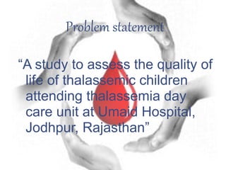 Problem statement
“A study to assess the quality of
life of thalassemic children
attending thalassemia day
care unit at Umaid Hospital,
Jodhpur, Rajasthan”
 