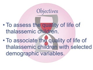Objectives
• To assess the quality of life of
thalassemic children.
• To associate the quality of life of
thalassemic children with selected
demographic variables.
 