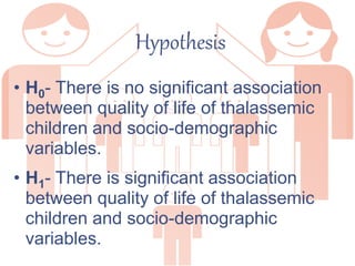 Hypothesis
• H0- There is no significant association
between quality of life of thalassemic
children and socio-demographic
variables.
• H1- There is significant association
between quality of life of thalassemic
children and socio-demographic
variables.
 