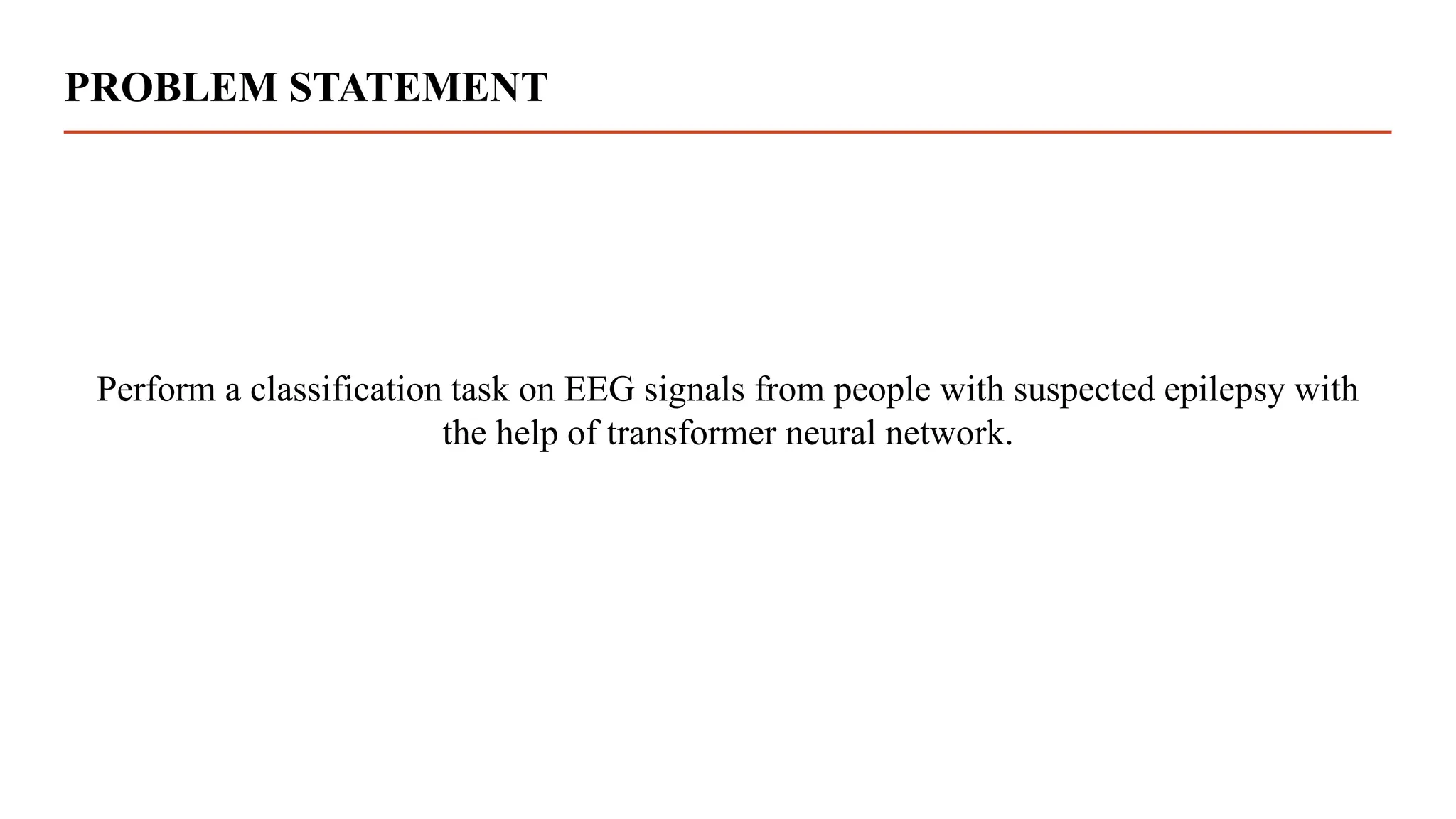 PROBLEM STATEMENT
Perform a classification task on EEG signals from people with suspected epilepsy with
the help of transformer neural network.
 