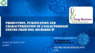 PRODUCTION, PURIFICATION AND
CHARACTERIZATION OF β-GALACTOSIDASE
ENZYME FROM SOIL MICROBES
ANKIT KUMAR PATI
1660027
Dr. Mahesh M &
PURUSHOTHAMA D
 