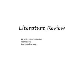 Literature Review
What is peer assessment
Peer review
And peer learning
 