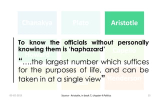 Chanakya Plato Aristotle
Ebenezer
Howard
74th CAA Capello
Alonso
Geoffrey
West
Henderson
Aristotle
To know the officials without personally
knowing them is ‘haphazard’
“….the largest number which suffices
for the purposes of life, and can be
taken in at a single view”
03-02-2015 13Source - Aristotle, in book 7, chapter 4 Politics
 