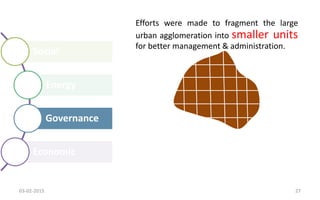 Social
Energy
Governance
Economic
Efforts were made to fragment the large
urban agglomeration into smaller units
for better management & administration.
03-02-2015 27
 