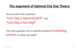 Alonso posed the questions
‘how big is big enough?’ and
‘how big is too big?’
The main question was to identify whether increasing
returns to urban size exist?
The argument of Optimal City Size Theory
03-02-2015 35
 