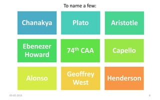 To name a few:
Chanakya Plato Aristotle
Ebenezer
Howard
74th CAA Capello
Alonso
Geoffrey
West
Henderson
Aristotle
74th CAA
03-02-2015 6
 