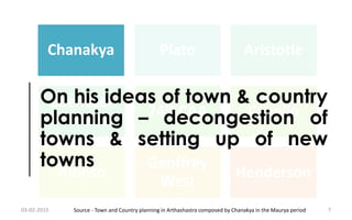 Chanakya Plato Aristotle
Ebenezer
Howard
74th CAA Capello
Alonso
Geoffrey
West
Henderson
Chanakya
On his ideas of town & country
planning – decongestion of
towns & setting up of new
towns
03-02-2015 7Source - Town and Country planning in Arthashastra composed by Chanakya in the Maurya period
 