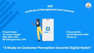 “A Study on Costumer Perception towards Digital Wallet”
Project Guide:
Mr. Amar Vangad
MBA, BBA, UGC-
NET(Mangement), CFM
Presented By:
Hardik Bhandari MBA
(Finance)
 