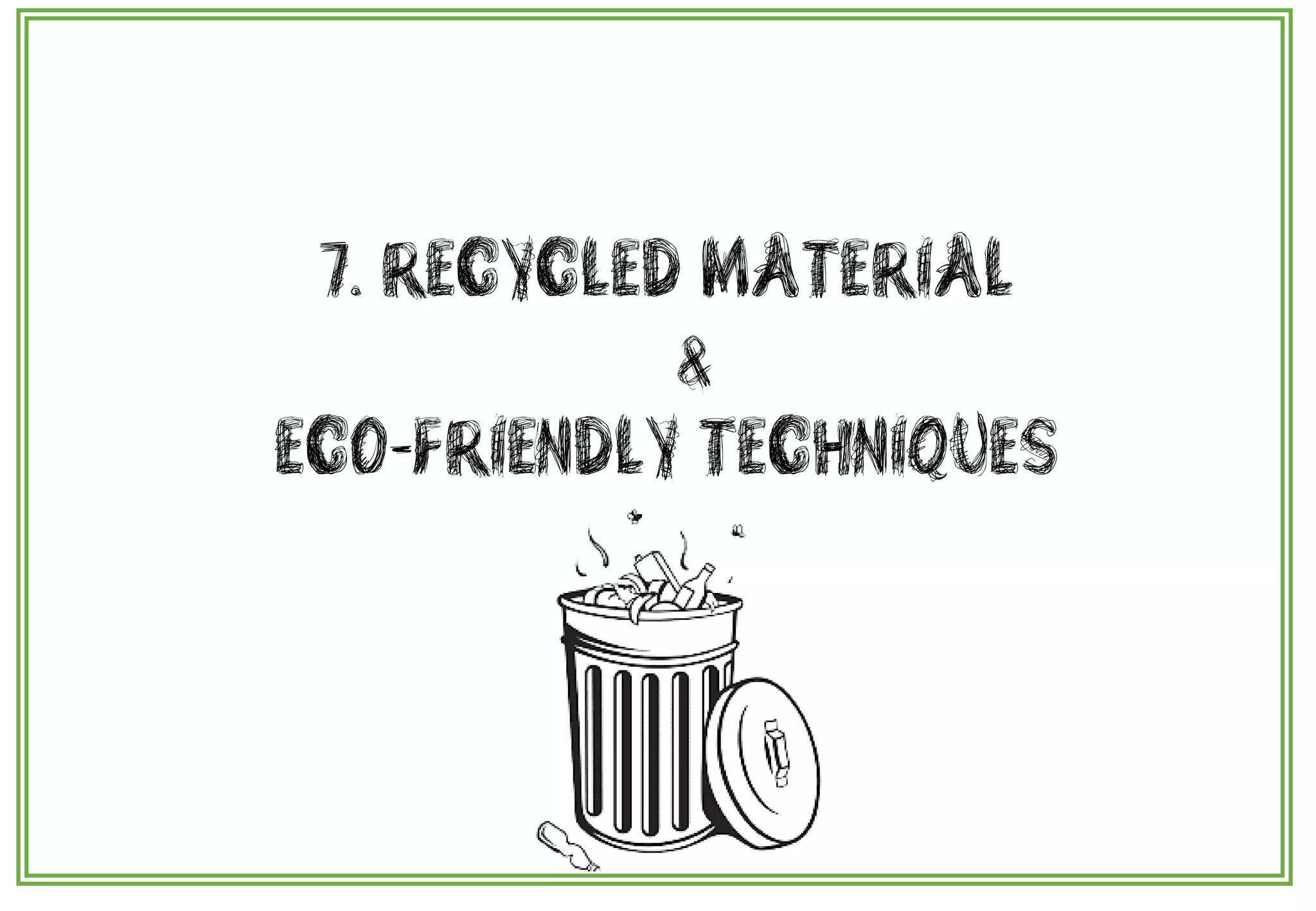7. RECYCLED MATERIAL
&
ECO-FRIENDLY TECHNIQUES
 