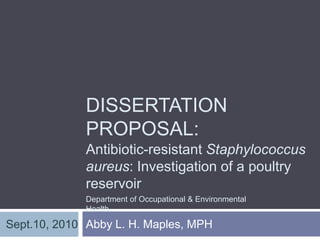 DISSERTATION
             PROPOSAL:
             Antibiotic-resistant Staphylococcus
             aureus: Investigation of a poultry
             reservoir
             Department of Occupational & Environmental
             Health

Sept.10, 2010 Abby L. H. Maples, MPH
 