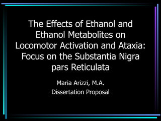 The Effects of Ethanol and Ethanol Metabolites on Locomotor Activation and Ataxia: Focus on the Substantia Nigra pars Reticulata Maria Arizzi, M.A. Dissertation Proposal 