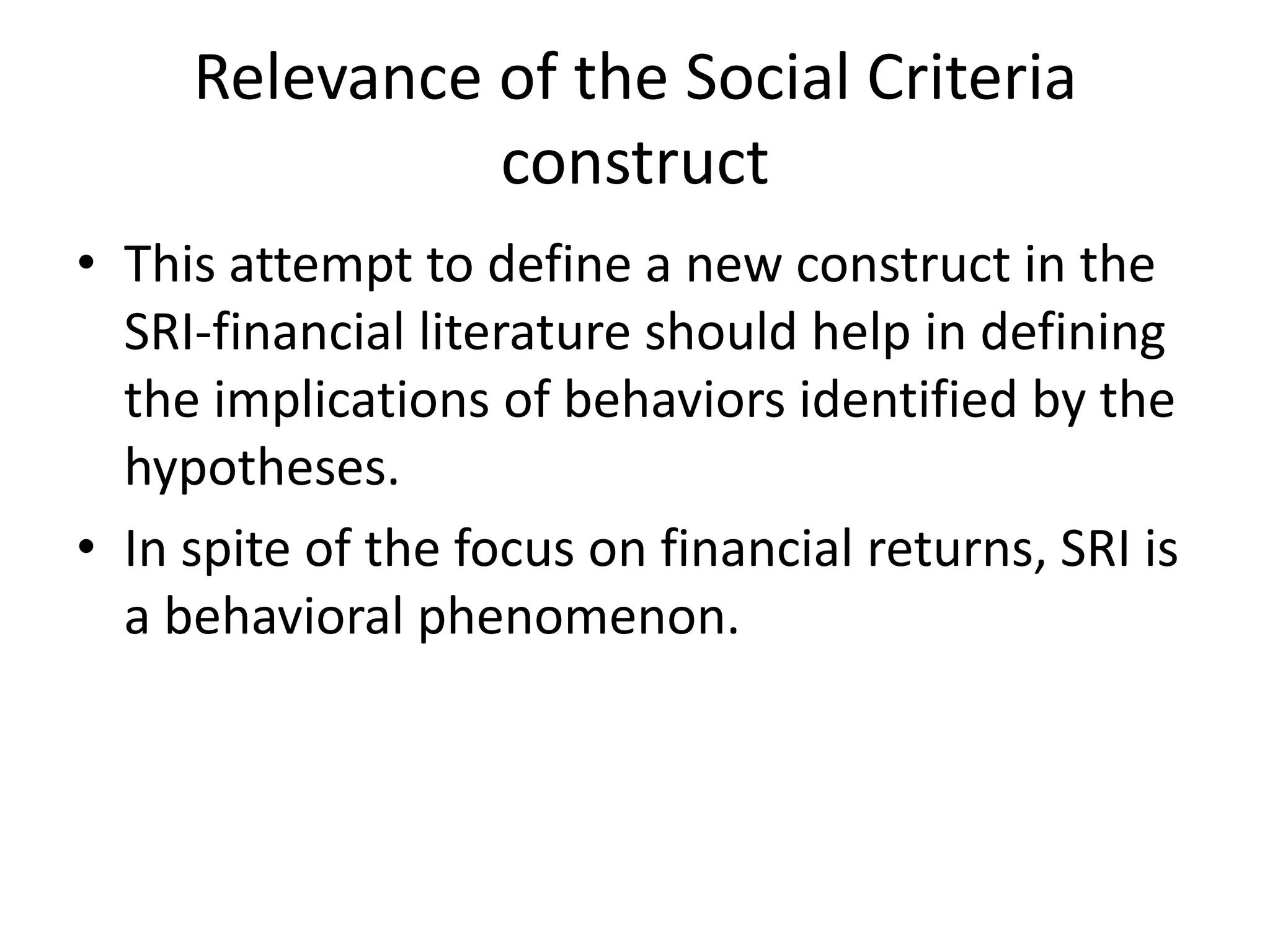 Relevance of the Social Criteria constructThis attempt to define a new construct in the SRI-financial literature should help in defining the implications of behaviors identified by the hypotheses.In spite of the focus on financial returns, SRI is a behavioral phenomenon.