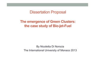 Dissertation Proposal
The emergence of Green Clusters:
the case study of Bio-jet-Fuel
By Nicoletta Di Norscia
The International University of Monaco 2013
 