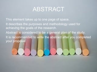 ABSTRACT
This element takes up to one page of space.
It describes the purposes and methodology used for
achieving the goals of the research.
Abstract is considered to be a general plan of the study.
It is recommended to write the abstract after you completed
your proposal.
 