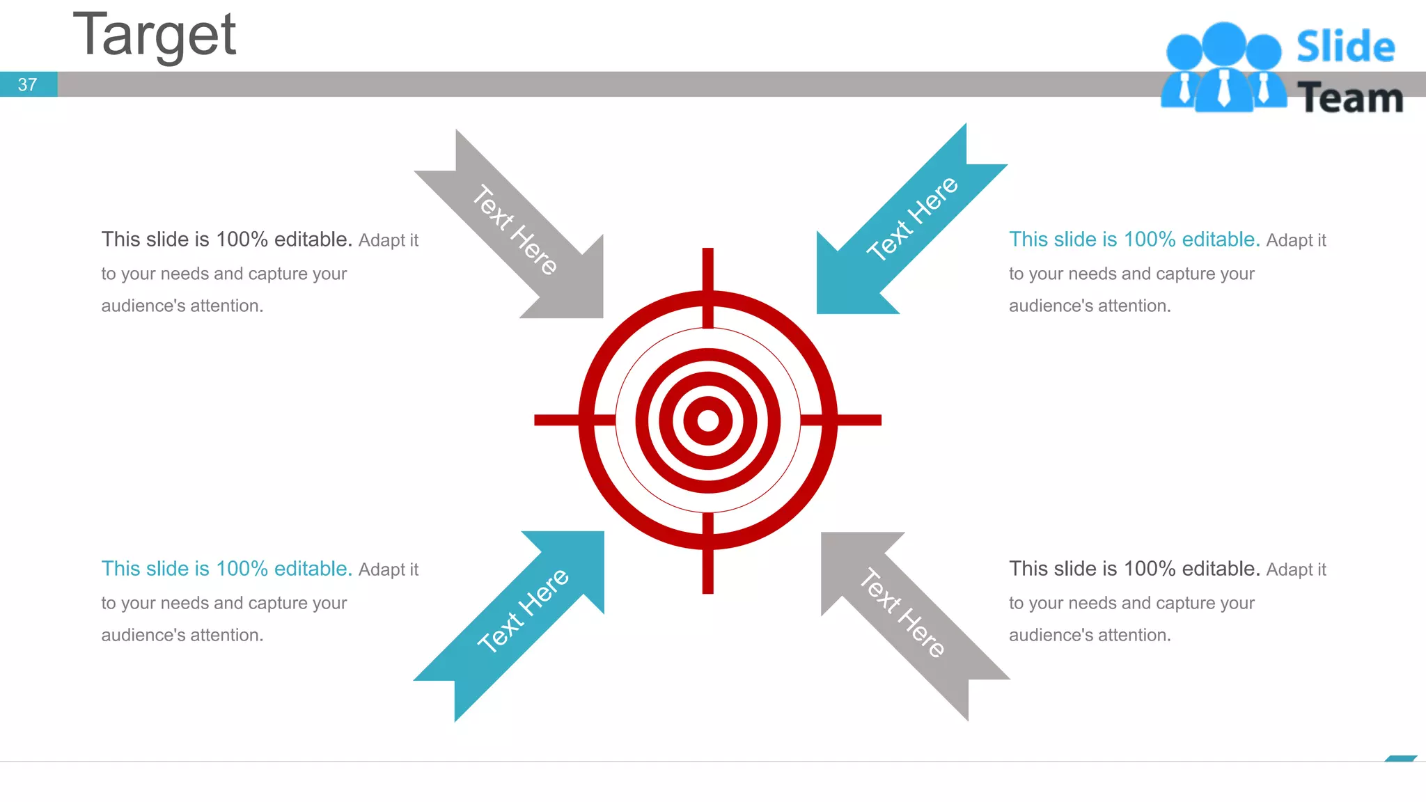 Target
37
www.company.com
This slide is 100% editable. Adapt it
to your needs and capture your
audience's attention.
This slide is 100% editable. Adapt it
to your needs and capture your
audience's attention.
This slide is 100% editable. Adapt it
to your needs and capture your
audience's attention.
This slide is 100% editable. Adapt it
to your needs and capture your
audience's attention.
 