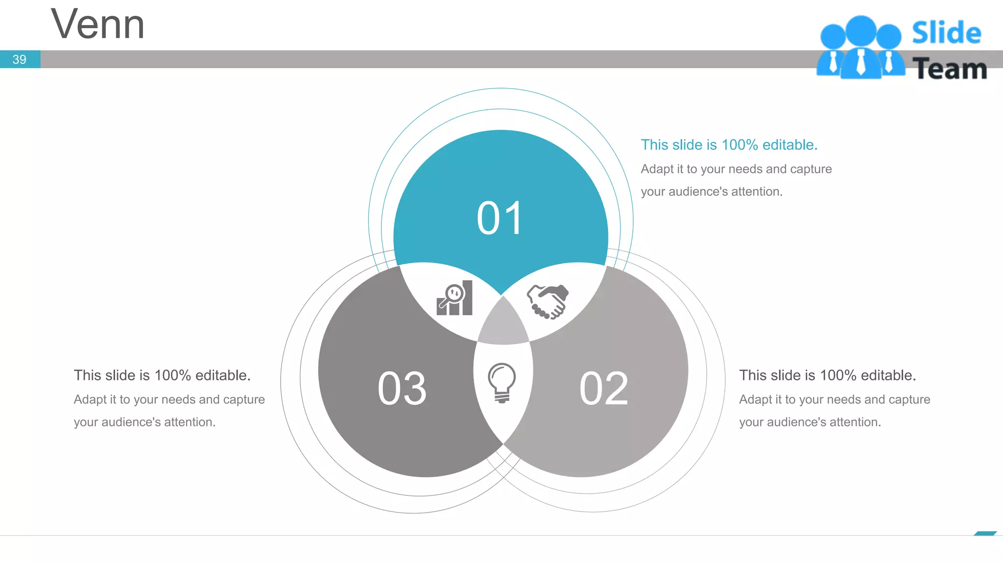 Venn
39
www.company.com
This slide is 100% editable.
Adapt it to your needs and capture
your audience's attention.
This slide is 100% editable.
Adapt it to your needs and capture
your audience's attention.
This slide is 100% editable.
Adapt it to your needs and capture
your audience's attention.
03 02
01
 