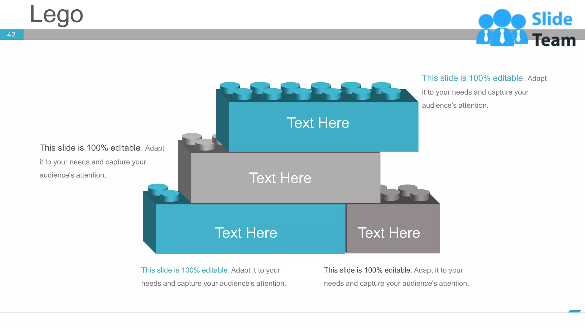 Lego
42
www.company.com
Text Here
Text Here
Text Here
Text Here
This slide is 100% editable. Adapt it to your
needs and capture your audience's attention.
This slide is 100% editable. Adapt
it to your needs and capture your
audience's attention.
This slide is 100% editable. Adapt
it to your needs and capture your
audience's attention.
This slide is 100% editable. Adapt it to your
needs and capture your audience's attention.
 