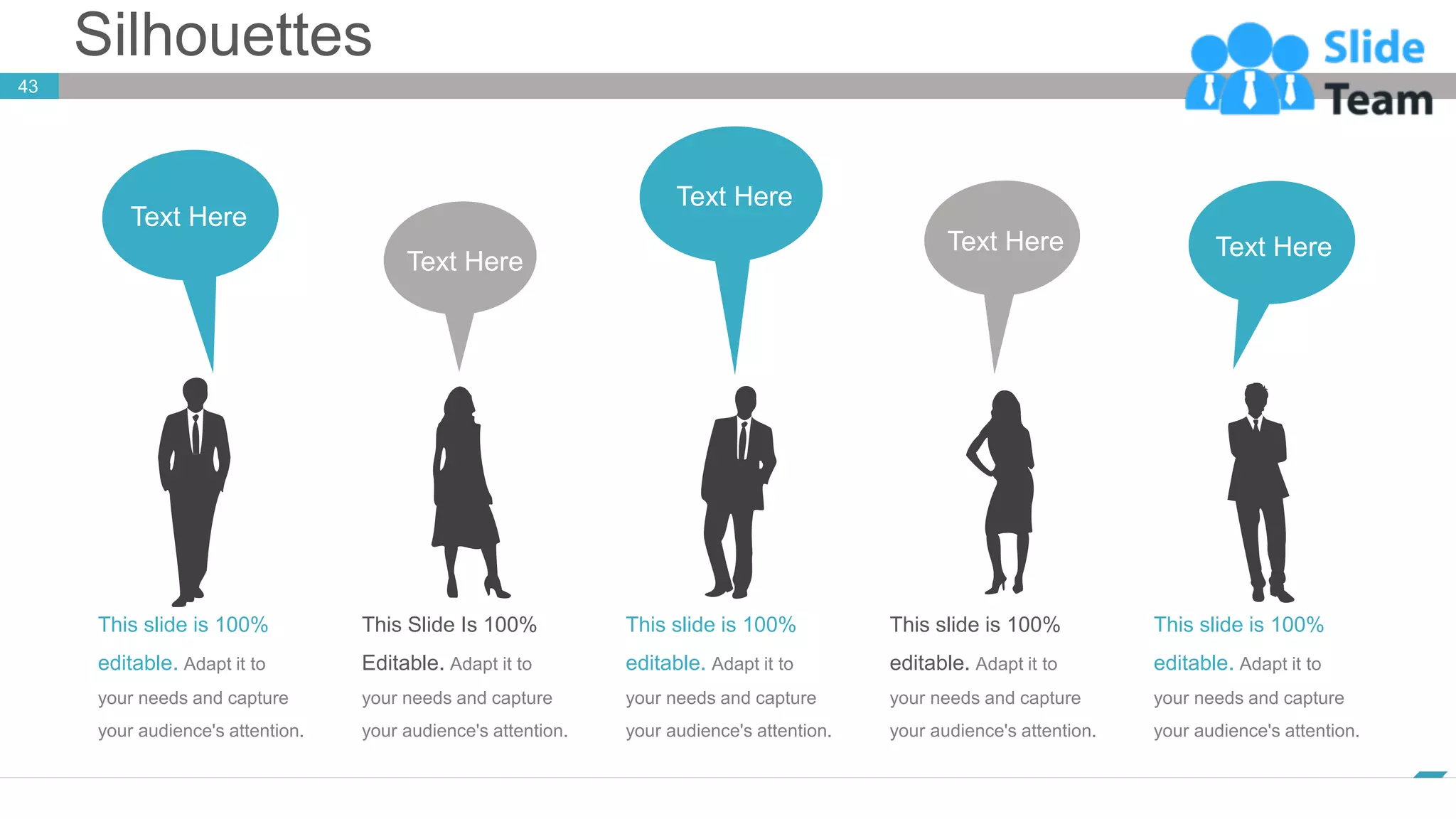 Silhouettes
43
www.company.com
This slide is 100%
editable. Adapt it to
your needs and capture
your audience's attention.
Text Here
This slide is 100%
editable. Adapt it to
your needs and capture
your audience's attention.
Text Here
This slide is 100%
editable. Adapt it to
your needs and capture
your audience's attention.
Text Here
This Slide Is 100%
Editable. Adapt it to
your needs and capture
your audience's attention.
Text Here
This slide is 100%
editable. Adapt it to
your needs and capture
your audience's attention.
Text Here
 