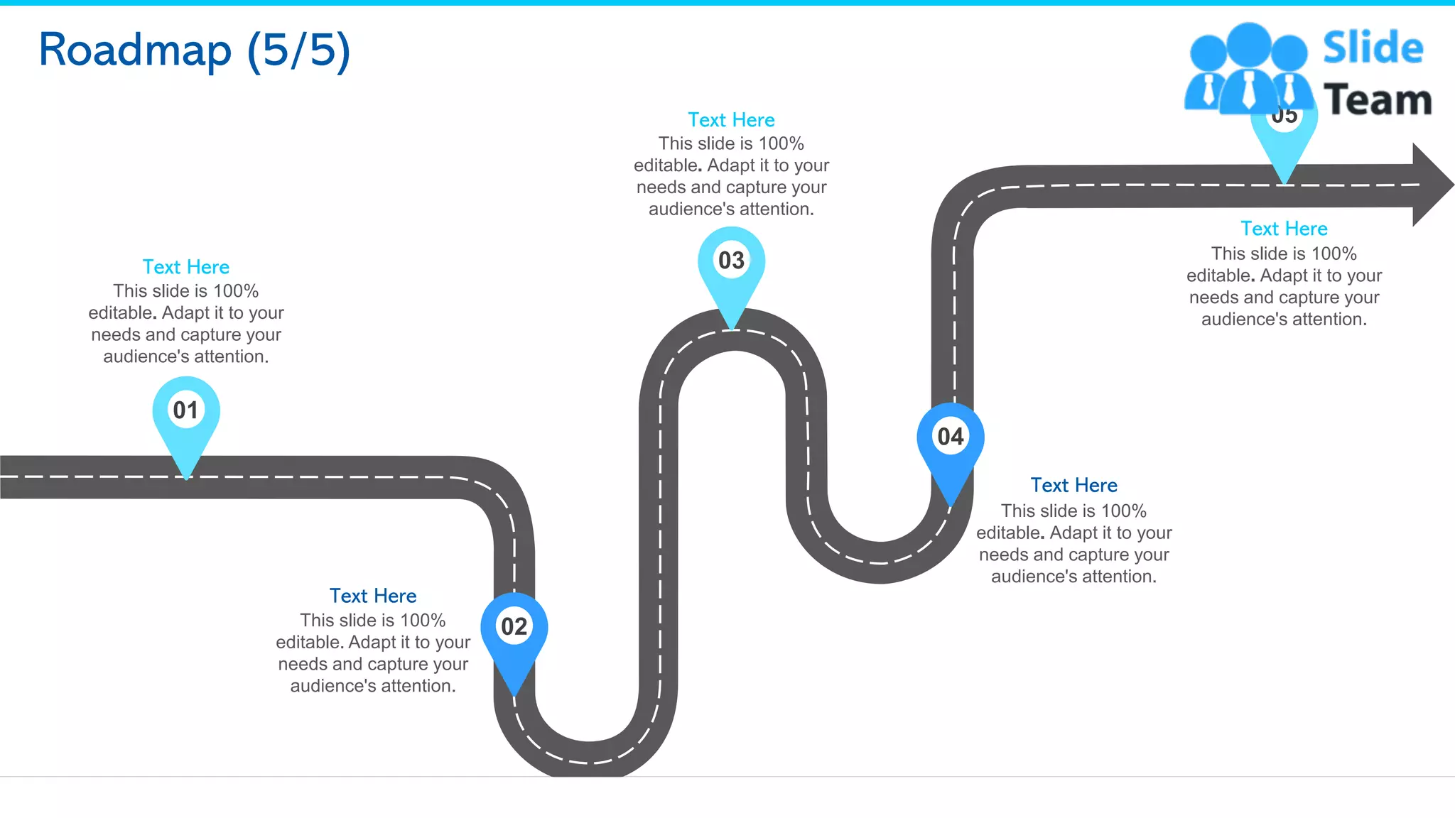 Roadmap (5/5)
04
This slide is 100%
editable. Adapt it to your
needs and capture your
audience's attention.
Text Here
03
This slide is 100%
editable. Adapt it to your
needs and capture your
audience's attention.
Text Here 05
This slide is 100%
editable. Adapt it to your
needs and capture your
audience's attention.
Text Here
02
This slide is 100%
editable. Adapt it to your
needs and capture your
audience's attention.
Text Here
01
This slide is 100%
editable. Adapt it to your
needs and capture your
audience's attention.
Text Here
22
 