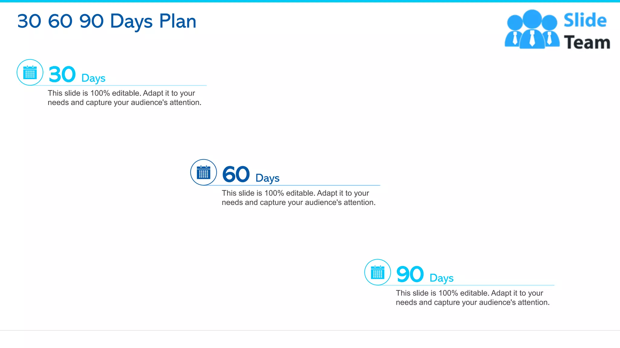 30 60 90 Days Plan
23
30 Days
This slide is 100% editable. Adapt it to your
needs and capture your audience's attention.
60 Days
This slide is 100% editable. Adapt it to your
needs and capture your audience's attention.
90 Days
This slide is 100% editable. Adapt it to your
needs and capture your audience's attention.
 