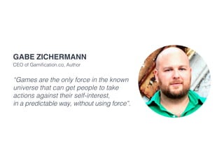 “Games are the only force in the known
universe that can get people to take
actions against their self-interest,
in a predictable way, without using force”.
Gabe Zichermann
CEO of Gamification.co, Author
 
