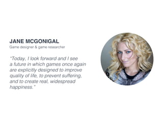 “Today, I look forward and I see
a future in which games once again
are explicitly designed to improve
quality of life, to prevent suffering,
and to create real, widespread
happiness.”
jane mcgonigal
Game designer & game researcher
 