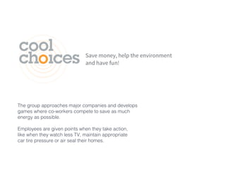 The group approaches major companies and develops
games where co-workers compete to save as much
energy as possible.
Employees are given points when they take action,
like when they watch less TV, maintain appropriate
car tire pressure or air seal their homes.
 
