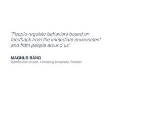 "People regulate behaviors based on
feedback from the immediate environment
and from people around us"
Magnus Bång
Gamification expert, Linkoping University, Sweden
 